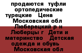 продаются  туфли  ортопедические  турецкие › Цена ­ 2 200 - Московская обл., Люберецкий р-н, Люберцы г. Дети и материнство » Детская одежда и обувь   . Московская обл.